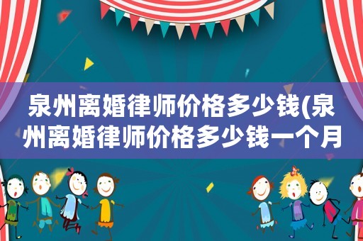 泉州離婚律師價格多少錢(泉州離婚律師價格多少錢一個月)