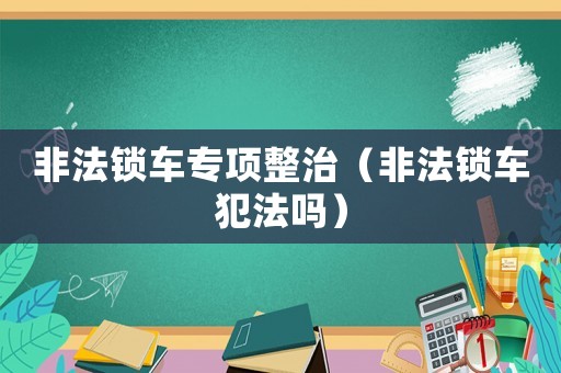 非法鎖車專項整治（非法鎖車犯法嗎）