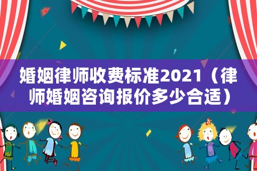 婚姻律師收費標準2021（律師婚姻咨詢報價多少合適）
