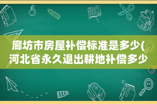 廊坊市房屋補償標準是多少(河北省永久退出耕地補償多少錢？)