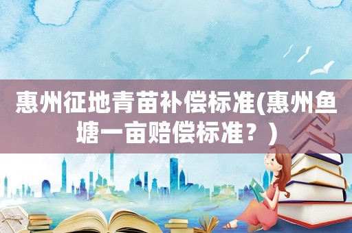 惠州征地青苗補償標準(惠州魚塘一畝賠償標準？)