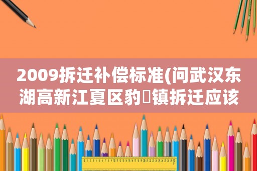 2009拆遷補(bǔ)償標(biāo)準(zhǔn)(問武漢東湖高新江夏區(qū)豹澥鎮(zhèn)拆遷應(yīng)該賠償樓房的價(jià)格標(biāo)準(zhǔn)是多少？)