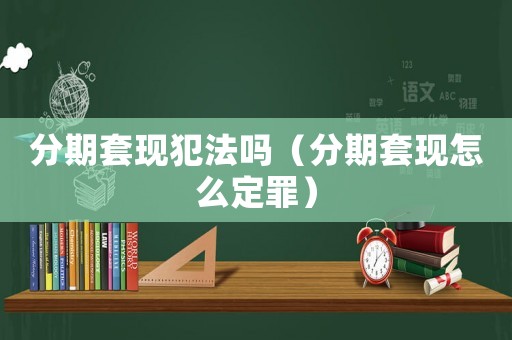 分期套現(xiàn)犯法嗎（分期套現(xiàn)怎么定罪）