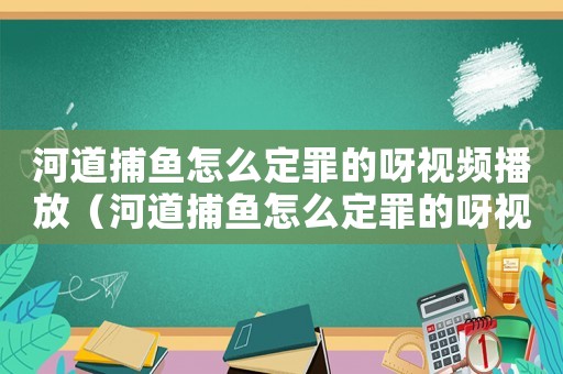 河道捕魚怎么定罪的呀視頻播放（河道捕魚怎么定罪的呀視頻）