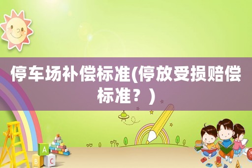 停車場補(bǔ)償標(biāo)準(zhǔn)(停放受損賠償標(biāo)準(zhǔn)？)