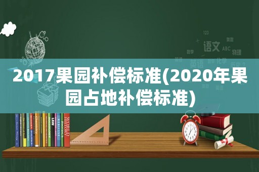 2017果園補償標準(2020年果園占地補償標準)