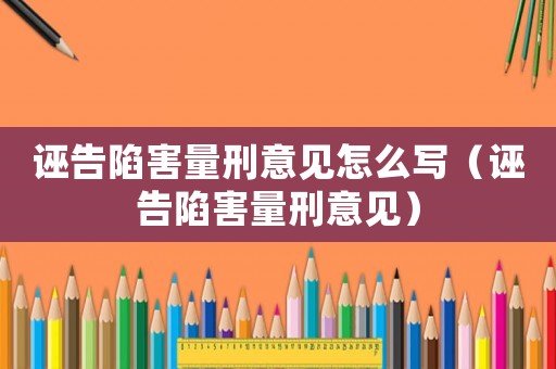 誣告陷害量刑意見怎么寫（誣告陷害量刑意見）