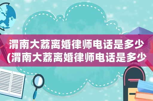渭南大荔離婚律師電話是多少(渭南大荔離婚律師電話是多少號)