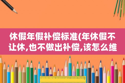 休假年假補(bǔ)償標(biāo)準(zhǔn)(年休假不讓休,也不做出補(bǔ)償,該怎么維權(quán)或投訴到什么部門？)