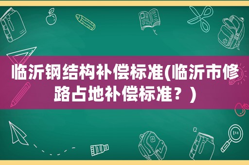臨沂鋼結構補償標準(臨沂市修路占地補償標準？)
