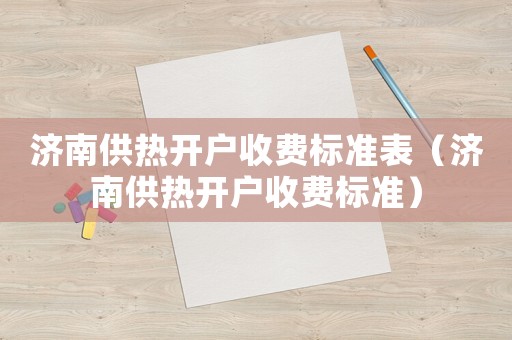 濟南供熱開戶收費標準表（濟南供熱開戶收費標準）