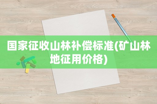 國家征收山林補償標準(礦山林地征用價格)