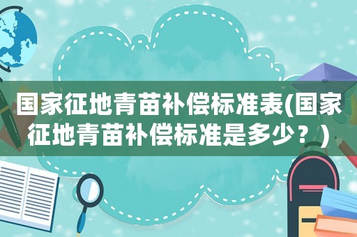 國家征地青苗補(bǔ)償標(biāo)準(zhǔn)表(國家征地青苗補(bǔ)償標(biāo)準(zhǔn)是多少？)