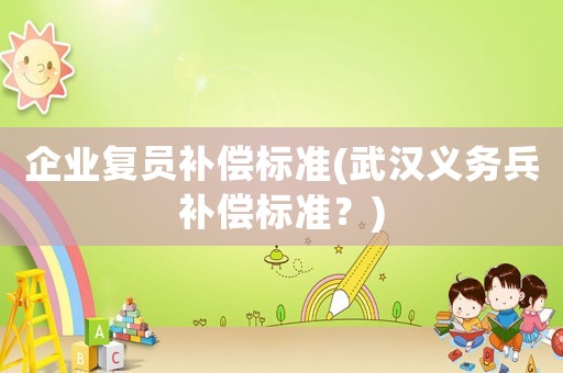企業(yè)復(fù)員補(bǔ)償標(biāo)準(zhǔn)(武漢義務(wù)兵補(bǔ)償標(biāo)準(zhǔn)？)