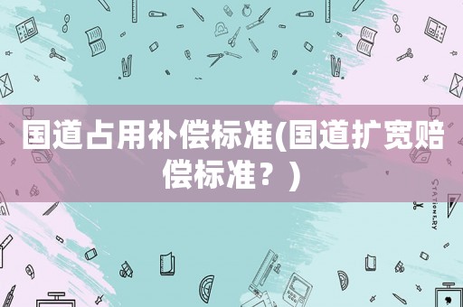 國道占用補償標準(國道擴寬賠償標準？)