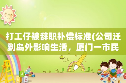打工仔被辭職補償標準(公司遷到島外影響生活，廈門一市民稱被迫辭職應獲補償, 你怎么看？)