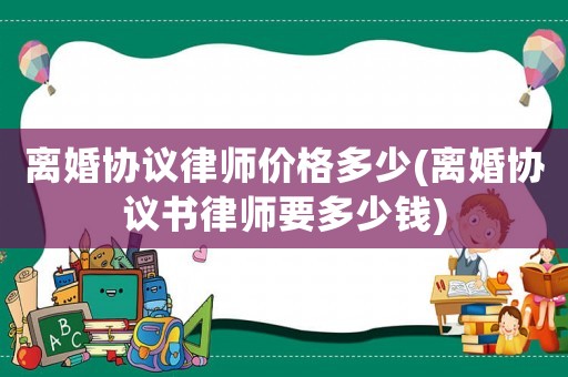 離婚協議律師價格多少(離婚協議書律師要多少錢)