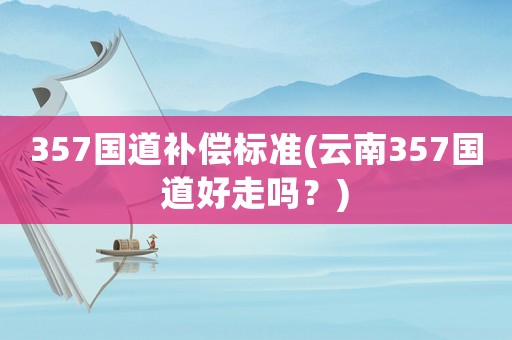 357國(guó)道補(bǔ)償標(biāo)準(zhǔn)(云南357國(guó)道好走嗎？)