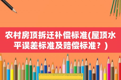 農村房頂拆遷補償標準(屋頂水平誤差標準及賠償標準？)