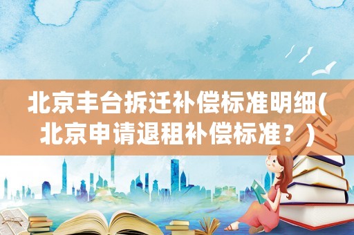 北京豐臺拆遷補償標準明細(北京申請退租補償標準？)