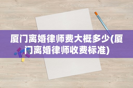 廈門離婚律師費大概多少(廈門離婚律師收費標(biāo)準(zhǔn))