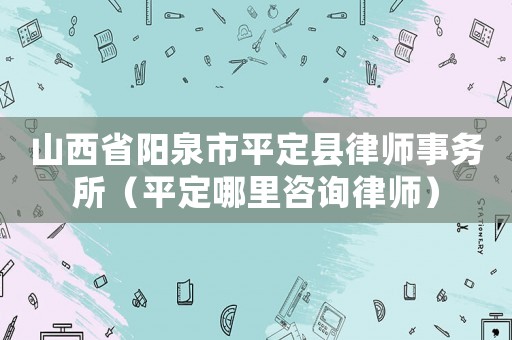 山西省陽泉市平定縣律師事務所（平定哪里咨詢律師）