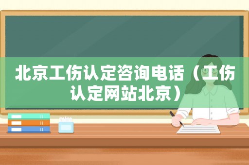 北京工傷認定咨詢電話（工傷認定網站北京）