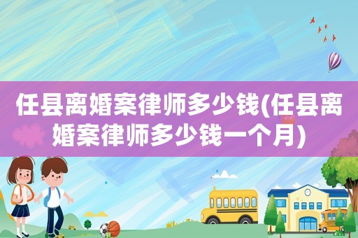 任縣離婚案律師多少錢(任縣離婚案律師多少錢一個月)