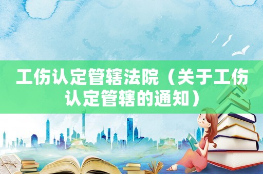 工傷認定管轄法院（關于工傷認定管轄的通知）