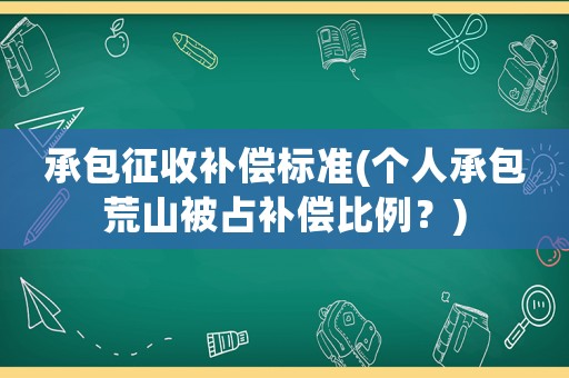 承包征收補(bǔ)償標(biāo)準(zhǔn)(個(gè)人承包荒山被占補(bǔ)償比例？)