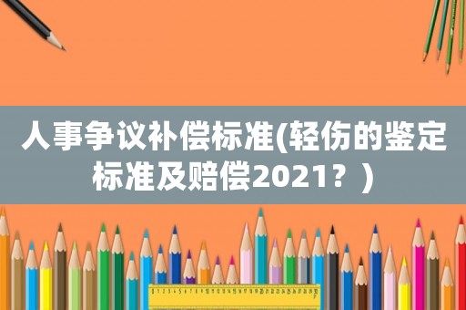 人事爭議補償標準(輕傷的鑒定標準及賠償2021？)