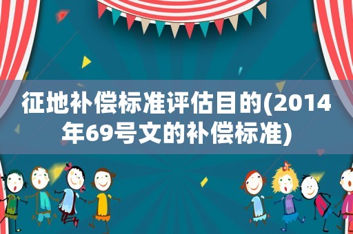 征地補(bǔ)償標(biāo)準(zhǔn)評估目的(2014年69號文的補(bǔ)償標(biāo)準(zhǔn))