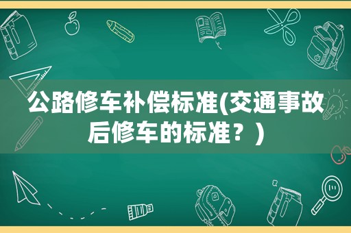 公路修車補(bǔ)償標(biāo)準(zhǔn)(交通事故后修車的標(biāo)準(zhǔn)？)