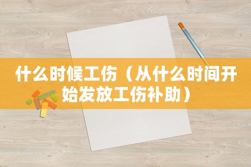 什么時候工傷（從什么時間開始發放工傷補助）