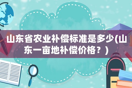 山東省農業補償標準是多少(山東一畝地補償價格？)