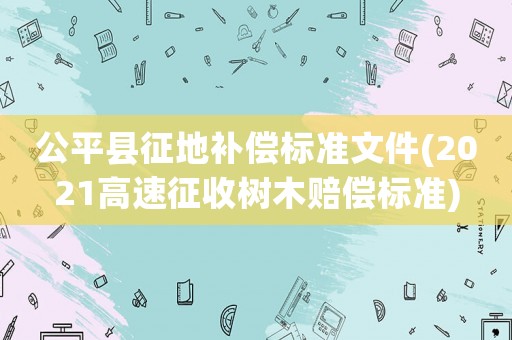 公平縣征地補償標準文件(2021高速征收樹木賠償標準)