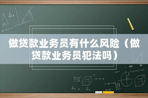 做貸款業(yè)務(wù)員有什么風(fēng)險(xiǎn)（做貸款業(yè)務(wù)員犯法嗎）