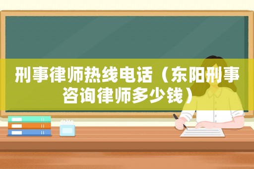 刑事律師熱線電話（東陽刑事咨詢律師多少錢）