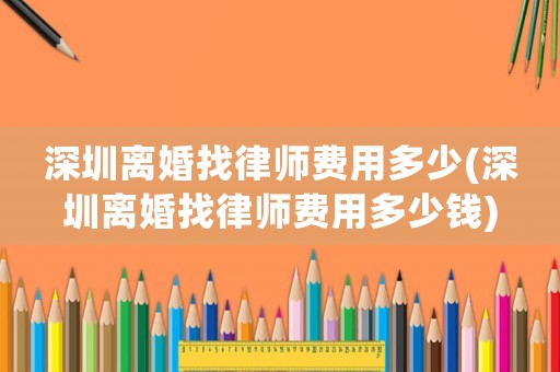 深圳離婚找律師費(fèi)用多少(深圳離婚找律師費(fèi)用多少錢(qián))
