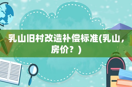 乳山舊村改造補償標準(乳山，房價？)