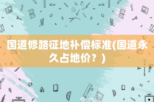 國道修路征地補償標準(國道永久占地價？)
