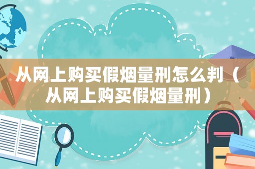 從網上購買假煙量刑怎么判（從網上購買假煙量刑）