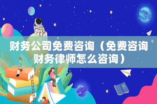 財務公司免費咨詢（免費咨詢財務律師怎么咨詢）