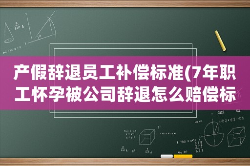 產假辭退員工補償標準(7年職工懷孕被公司辭退怎么賠償標準2021？)