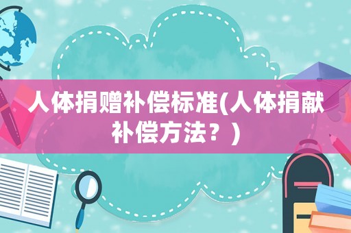 人體捐贈補償標準(人體捐獻補償方法？)