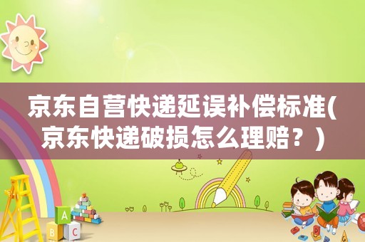 京東自營快遞延誤補償標(biāo)準(zhǔn)(京東快遞破損怎么理賠？)
