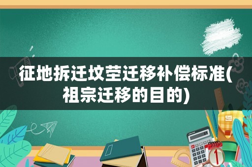 征地拆遷墳塋遷移補償標準(祖宗遷移的目的)