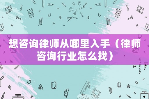 想咨詢律師從哪里入手（律師咨詢行業(yè)怎么找）