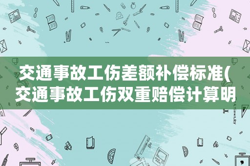 交通事故工傷差額補償標準(交通事故工傷雙重賠償計算明細？)
