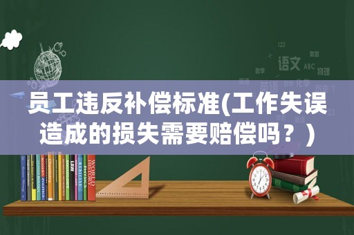 員工違反補(bǔ)償標(biāo)準(zhǔn)(工作失誤造成的損失需要賠償嗎？)
